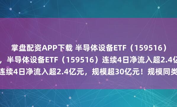 掌盘配资APP下载 半导体设备ETF（159516）盘中净流入超2000万份，半导体设备ETF（159516）连续4日净流入超2.4亿元，规模超30亿元！规模同类第一！
