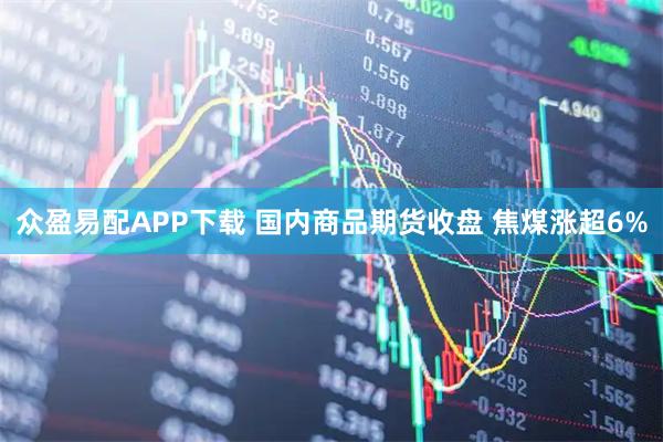 众盈易配APP下载 国内商品期货收盘 焦煤涨超6%