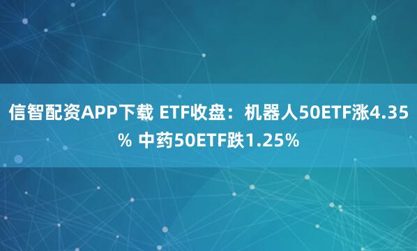 信智配资APP下载 ETF收盘：机器人50ETF涨4.35% 中药50ETF跌1.25%