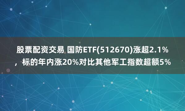 股票配资交易 国防ETF(512670)涨超2.1%，标的年内涨20%对比其他军工指数超额5%