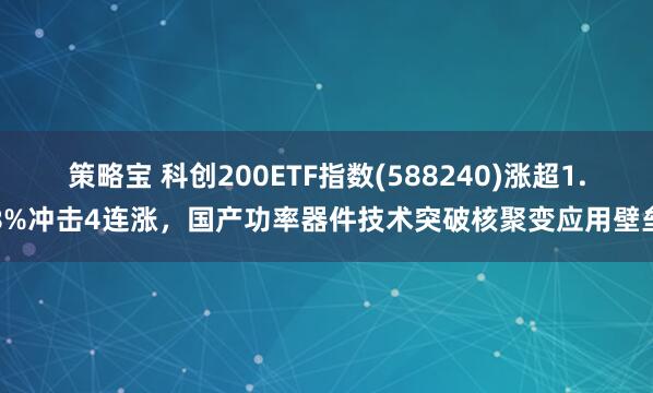 策略宝 科创200ETF指数(588240)涨超1.8%冲击4连涨，国产功率器件技术突破核聚变应用壁垒