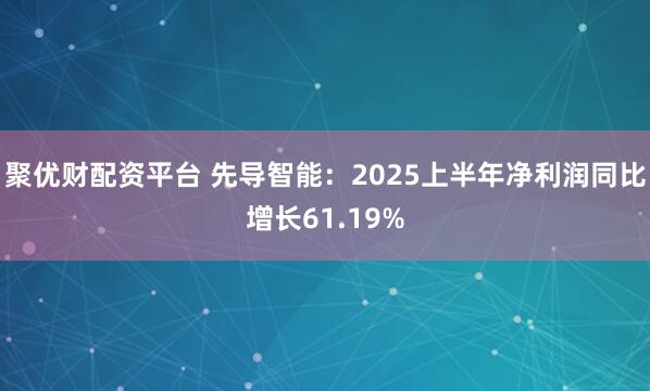 聚优财配资平台 先导智能：2025上半年净利润同比增长61.19%