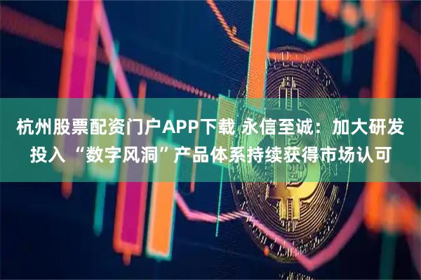 杭州股票配资门户APP下载 永信至诚：加大研发投入 “数字风洞”产品体系持续获得市场认可