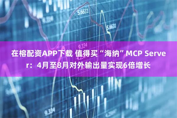 在榕配资APP下载 值得买“海纳”MCP Server：4月至8月对外输出量实现6倍增长