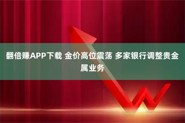 翻倍赚APP下载 金价高位震荡 多家银行调整贵金属业务