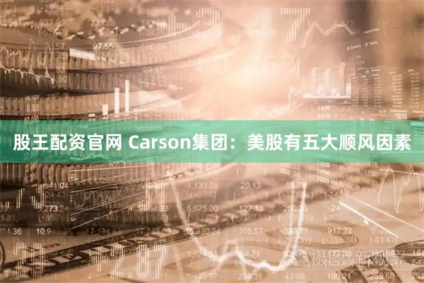 股王配资官网 Carson集团：美股有五大顺风因素