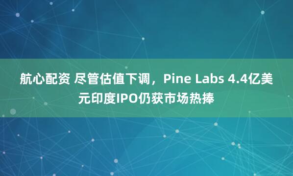 航心配资 尽管估值下调，Pine Labs 4.4亿美元印度IPO仍获市场热捧