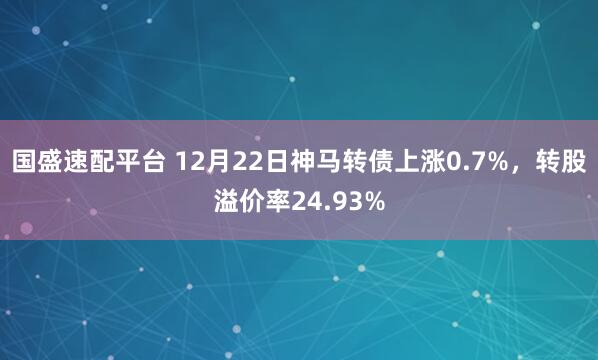 国盛速配平台 12月22日神马转债上涨0.7%，转股溢价率24.93%