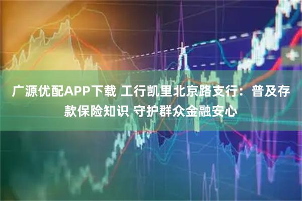 广源优配APP下载 工行凯里北京路支行：普及存款保险知识 守护群众金融安心