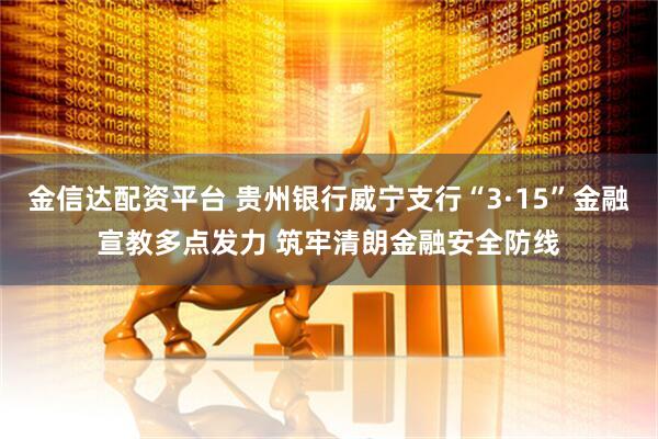金信达配资平台 贵州银行威宁支行“3·15”金融宣教多点发力 筑牢清朗金融安全防线