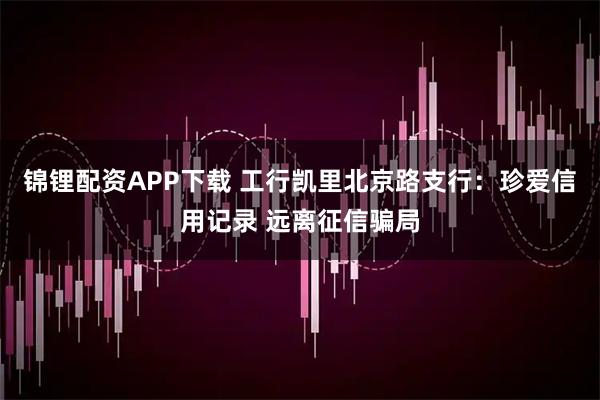 锦锂配资APP下载 工行凯里北京路支行：珍爱信用记录 远离征信骗局