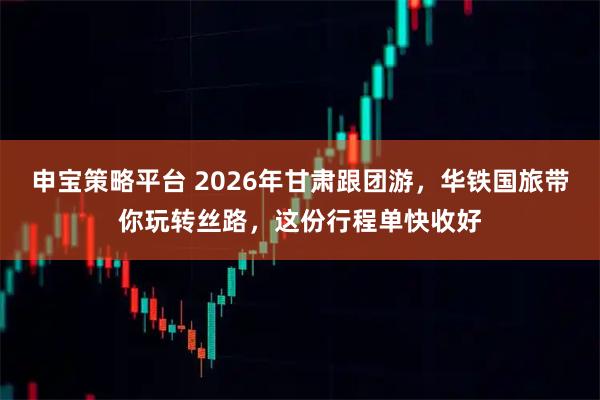 申宝策略平台 2026年甘肃跟团游,华铁国旅带你玩转丝路,这份行程单快收好