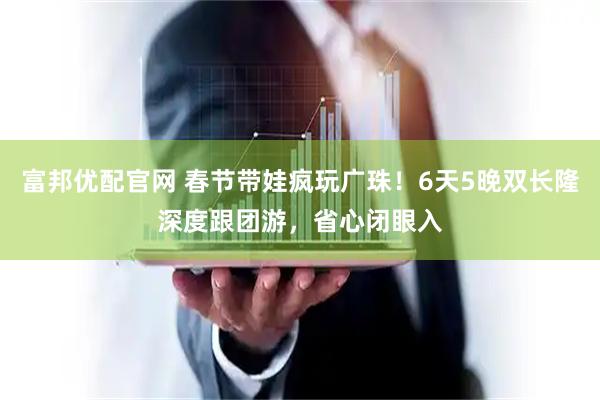 富邦优配官网 春节带娃疯玩广珠!6天5晚双长隆深度跟团游,省心闭眼入