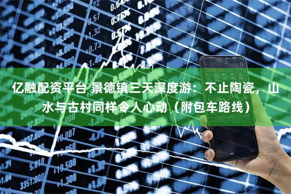 亿融配资平台 景德镇三天深度游:不止陶瓷,山水与古村同样令人心动(附包车路线)