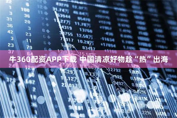 牛360配资APP下载 中国清凉好物趁“热”出海